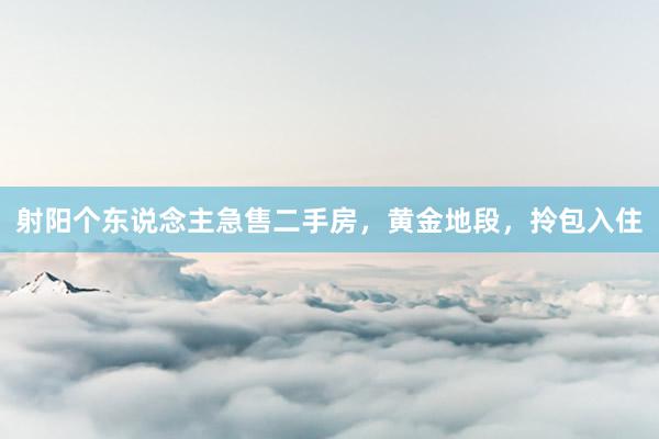 射阳个东说念主急售二手房，黄金地段，拎包入住