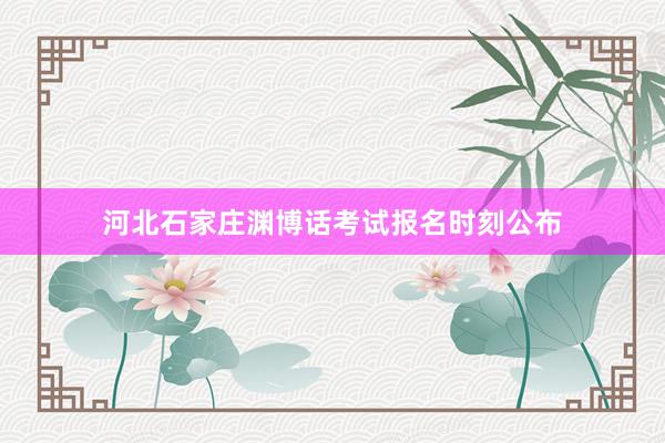 河北石家庄渊博话考试报名时刻公布