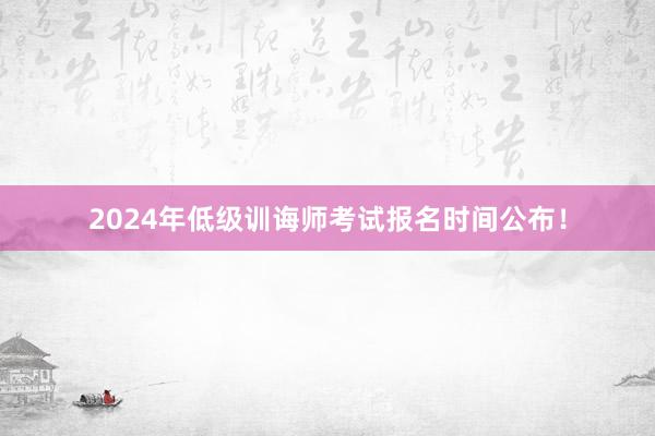 2024年低级训诲师考试报名时间公布！