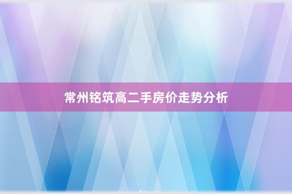 常州铭筑高二手房价走势分析