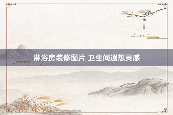 淋浴房装修图片 卫生间遐想灵感