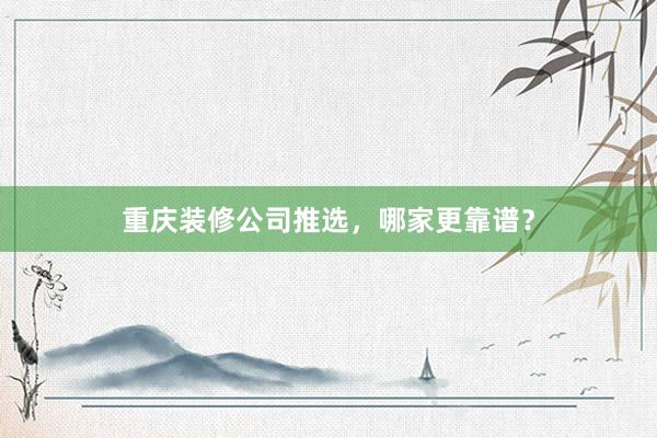 重庆装修公司推选，哪家更靠谱？