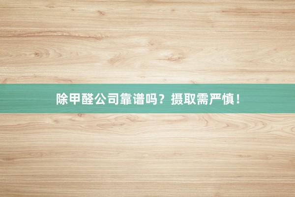 除甲醛公司靠谱吗？摄取需严慎！