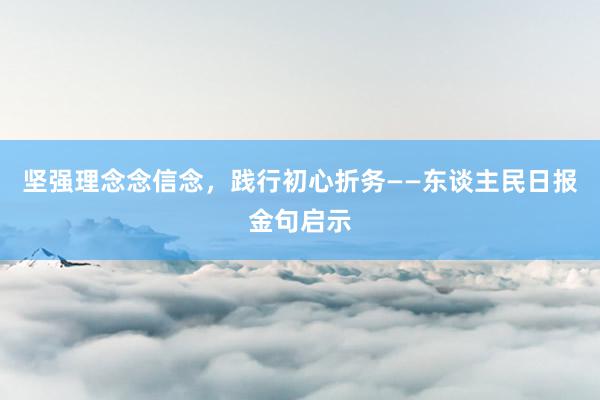 坚强理念念信念，践行初心折务——东谈主民日报金句启示