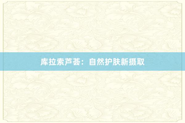 库拉索芦荟：自然护肤新摄取
