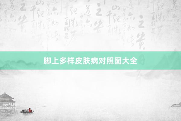 脚上多样皮肤病对照图大全